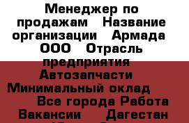 Менеджер по продажам › Название организации ­ Армада, ООО › Отрасль предприятия ­ Автозапчасти › Минимальный оклад ­ 15 000 - Все города Работа » Вакансии   . Дагестан респ.,Южно-Сухокумск г.